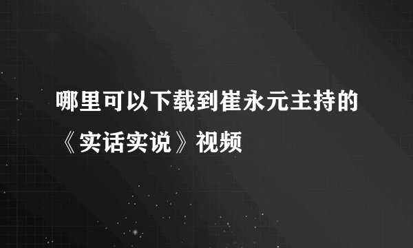 哪里可以下载到崔永元主持的《实话实说》视频