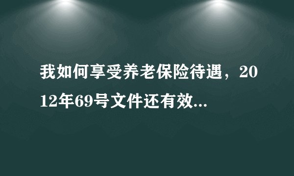 我如何享受养老保险待遇，2012年69号文件还有效吗？我应该饿着肚子等新政策吗？