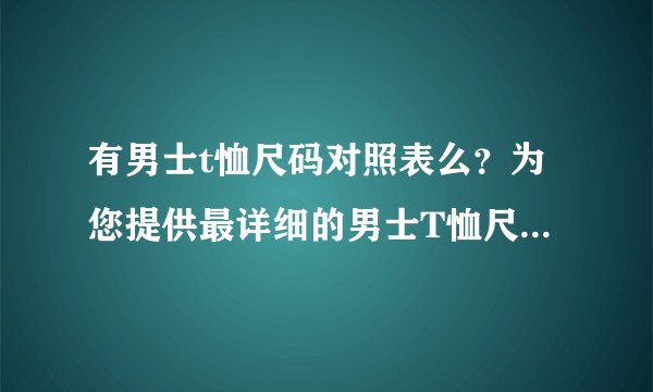 有男士t恤尺码对照表么？为您提供最详细的男士T恤尺码对照表
