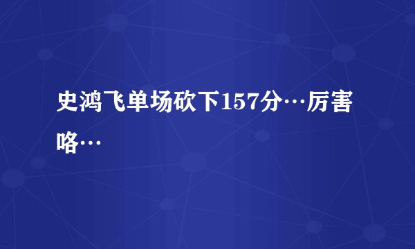 史鸿飞单场砍下157分…厉害咯…