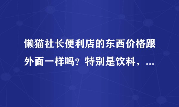 懒猫社长便利店的东西价格跟外面一样吗？特别是饮料，靠谱吗？不是骗
