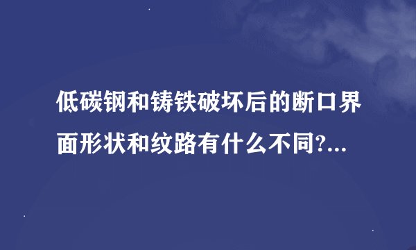 低碳钢和铸铁破坏后的断口界面形状和纹路有什么不同?是什么原因?