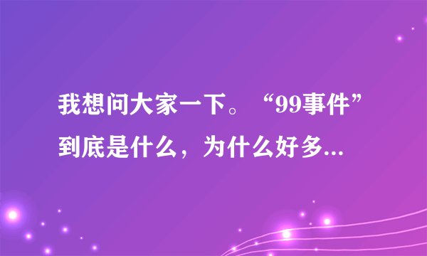 我想问大家一下。“99事件”到底是什么，为什么好多人都不愿意提起