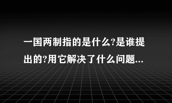 一国两制指的是什么?是谁提出的?用它解决了什么问题?简单点