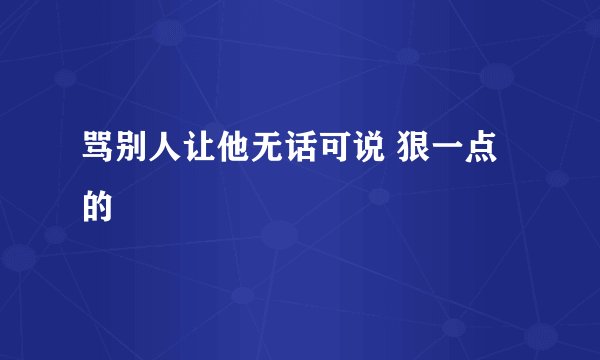 骂别人让他无话可说 狠一点的