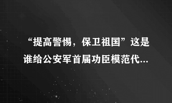 “提高警惕，保卫祖国”这是谁给公安军首届功臣模范代表会议的题词？（ ）