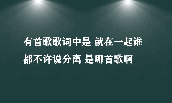 有首歌歌词中是 就在一起谁都不许说分离 是哪首歌啊