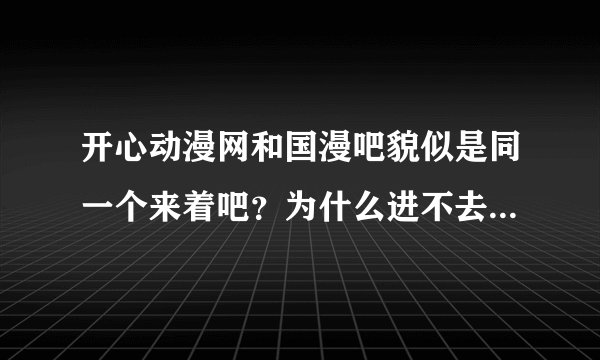 开心动漫网和国漫吧貌似是同一个来着吧？为什么进不去啊。。好几天了。。说域名解析错误什么的。。。。。