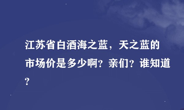 江苏省白酒海之蓝，天之蓝的市场价是多少啊？亲们？谁知道?