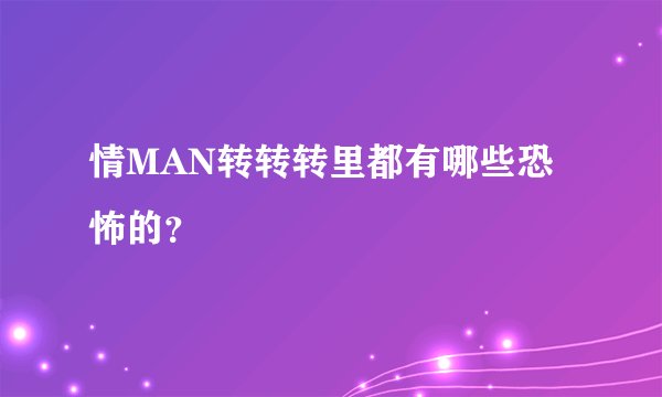 情MAN转转转里都有哪些恐怖的？