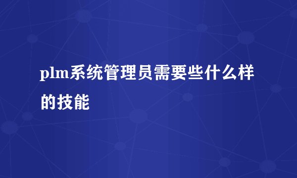 plm系统管理员需要些什么样的技能