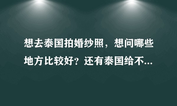想去泰国拍婚纱照，想问哪些地方比较好？还有泰国给不给拍，有没有去过的朋友能详细的给个介绍？我自带摄