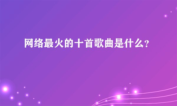 网络最火的十首歌曲是什么？