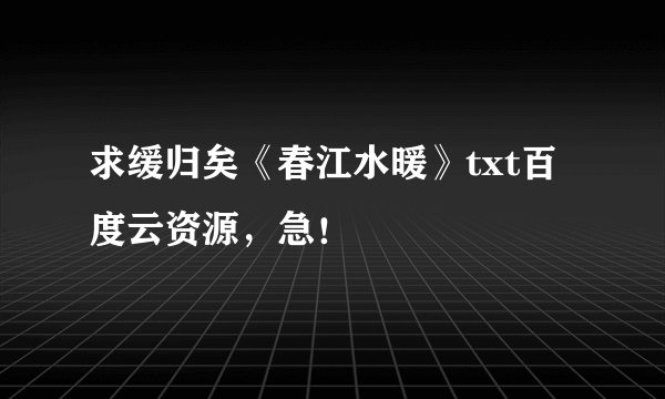 求缓归矣《春江水暖》txt百度云资源，急！