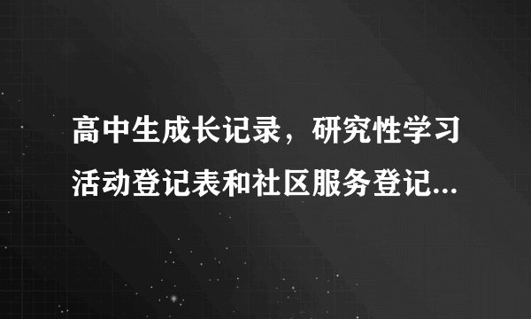 高中生成长记录，研究性学习活动登记表和社区服务登记表，怎么填啊？？？急求！！！