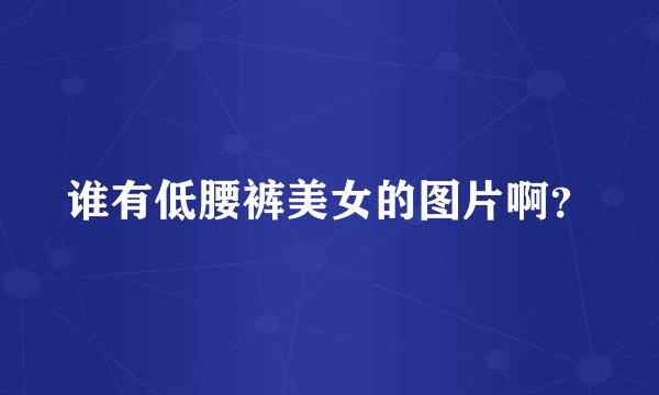 谁有低腰裤美女的图片啊？