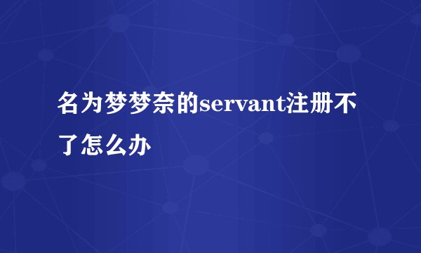 名为梦梦奈的servant注册不了怎么办