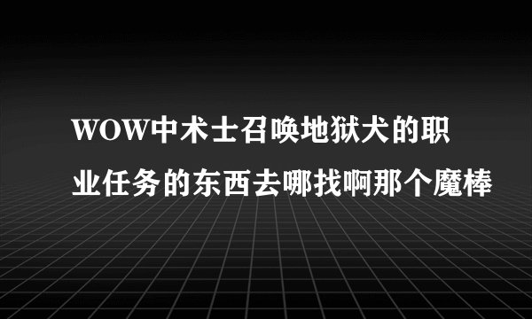 WOW中术士召唤地狱犬的职业任务的东西去哪找啊那个魔棒