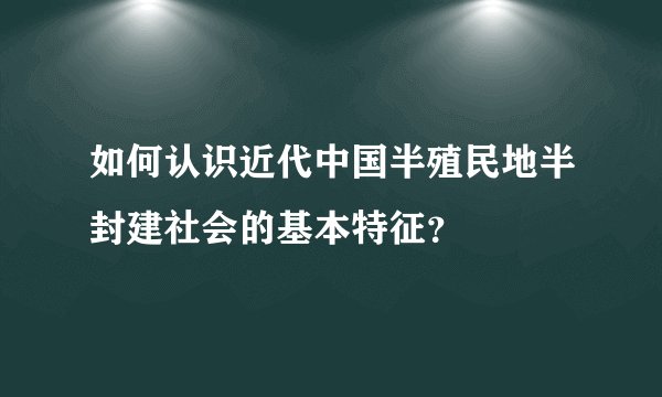 如何认识近代中国半殖民地半封建社会的基本特征？