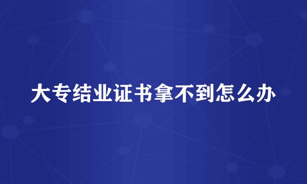 大专结业证书拿不到怎么办