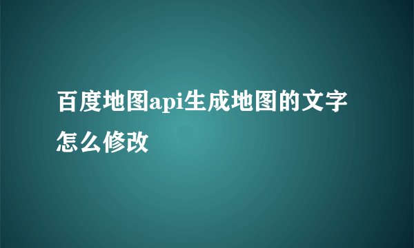 百度地图api生成地图的文字怎么修改