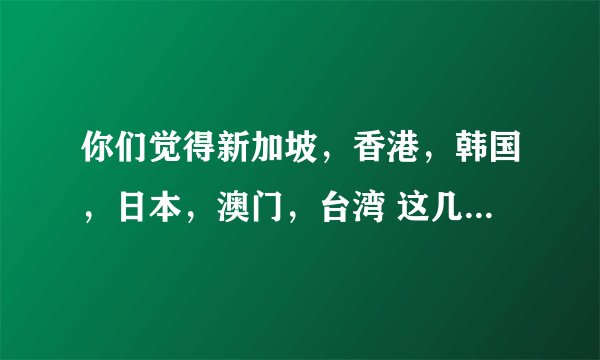 你们觉得新加坡，香港，韩国，日本，澳门，台湾 这几个城市那个好呢？排名一下吧