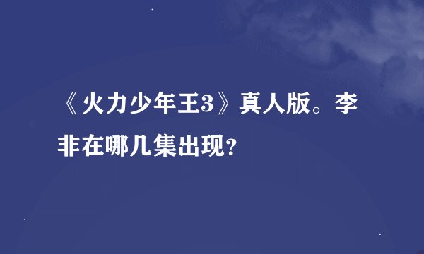 《火力少年王3》真人版。李非在哪几集出现？