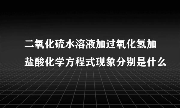二氧化硫水溶液加过氧化氢加盐酸化学方程式现象分别是什么