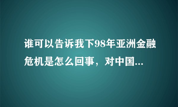谁可以告诉我下98年亚洲金融危机是怎么回事，对中国有什么影响，吾国怎样应对，成效怎样，谢谢。。。