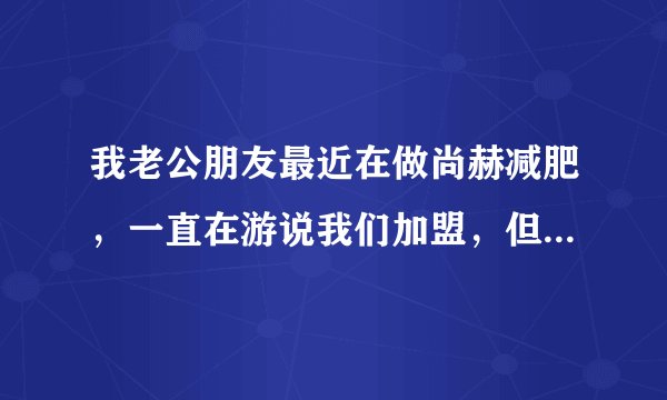 我老公朋友最近在做尚赫减肥，一直在游说我们加盟，但是他们的操作模式是发展下线，让别人加盟，请问有谁