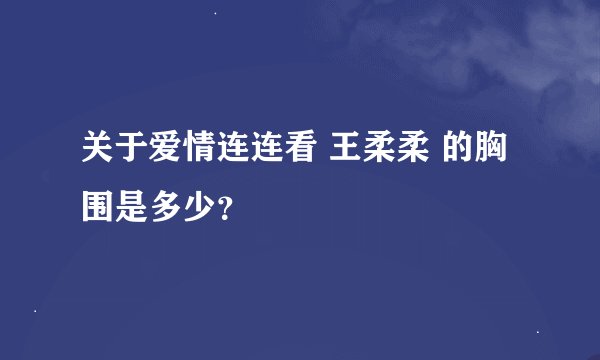 关于爱情连连看 王柔柔 的胸围是多少？