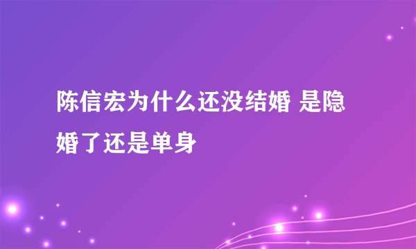 陈信宏为什么还没结婚 是隐婚了还是单身
