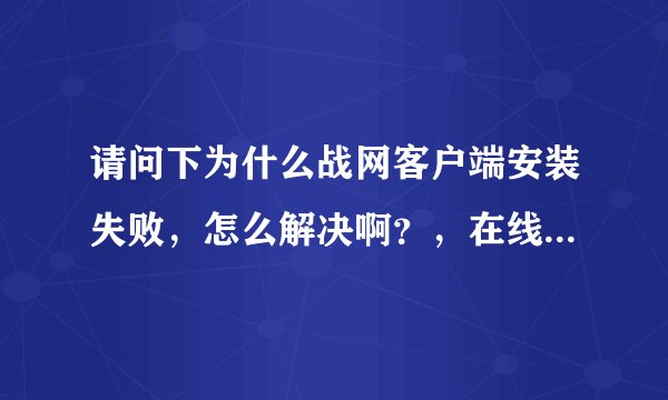 请问下为什么战网客户端安装失败，怎么解决啊？，在线等，比较急。
