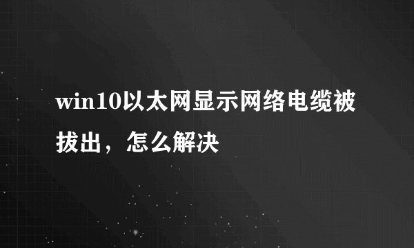 win10以太网显示网络电缆被拔出，怎么解决