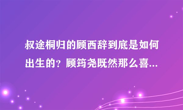 叔途桐归的顾西辞到底是如何出生的？顾筠尧既然那么喜欢女主为什么还有顾西辞的出生？详细说明一下