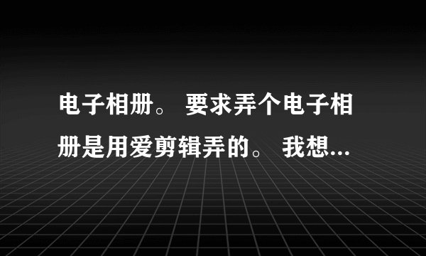 电子相册。 要求弄个电子相册是用爱剪辑弄的。 我想弄个不错的素材。就是类似一个纪念册