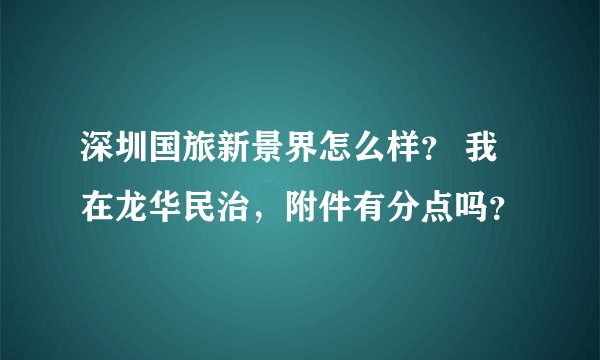 深圳国旅新景界怎么样？ 我在龙华民治，附件有分点吗？