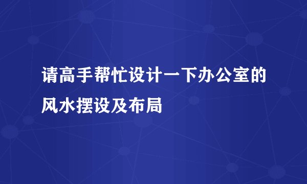 请高手帮忙设计一下办公室的风水摆设及布局