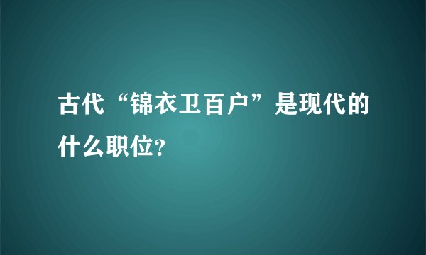古代“锦衣卫百户”是现代的什么职位？