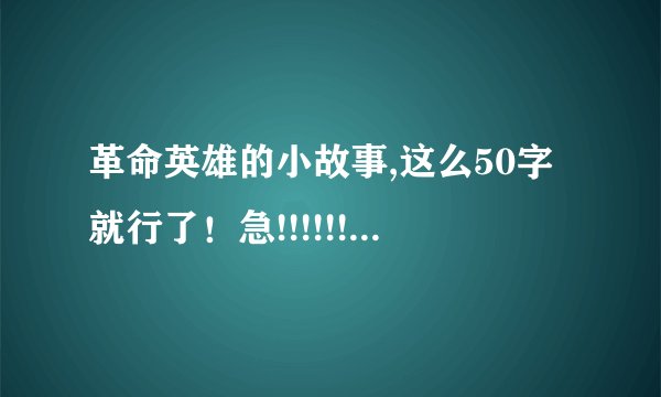 革命英雄的小故事,这么50字就行了！急!!!!!!!!!!!!!!!!!!!!!!!!!!!!!!!!!!!!!!!!!!!!!!!!!!!!!!!!!!!!!!