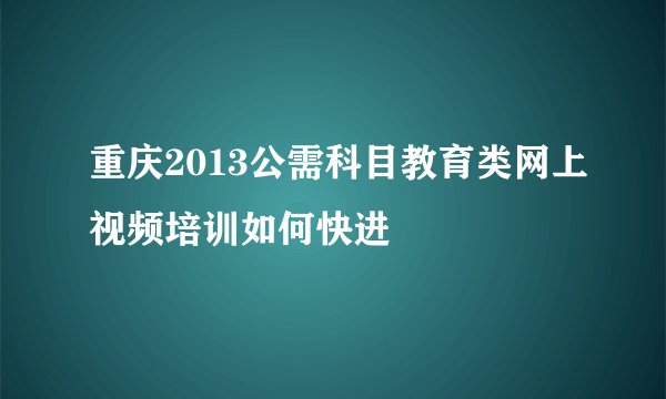 重庆2013公需科目教育类网上视频培训如何快进