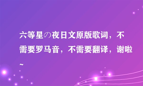 六等星の夜日文原版歌词，不需要罗马音，不需要翻译，谢啦~