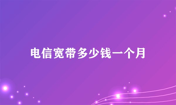 电信宽带多少钱一个月