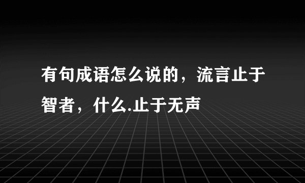 有句成语怎么说的，流言止于智者，什么.止于无声