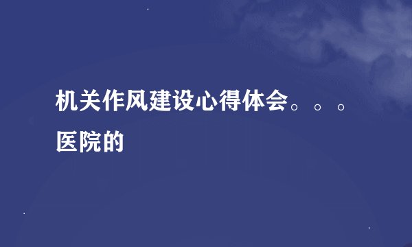机关作风建设心得体会。。。医院的