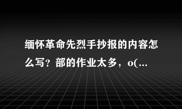 缅怀革命先烈手抄报的内容怎么写？部的作业太多，o(︶︿︶)o 唉。