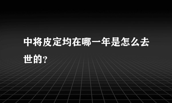 中将皮定均在哪一年是怎么去世的？