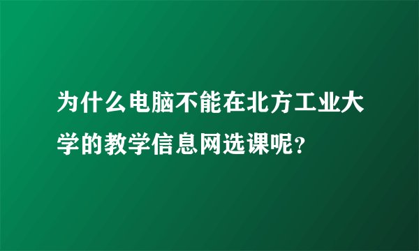 为什么电脑不能在北方工业大学的教学信息网选课呢？