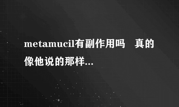 metamucil有副作用吗   真的像他说的那样可以减轻体重吗？
