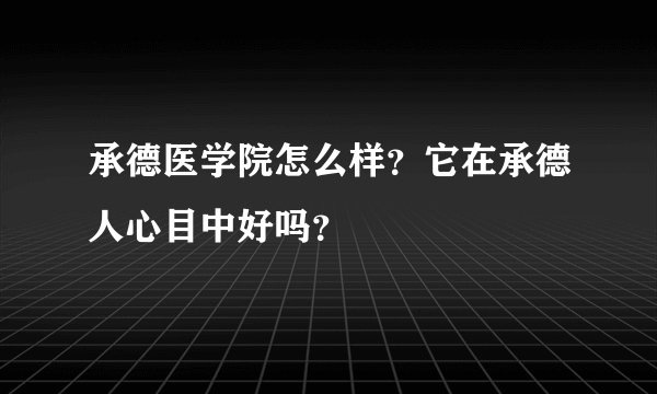承德医学院怎么样？它在承德人心目中好吗？